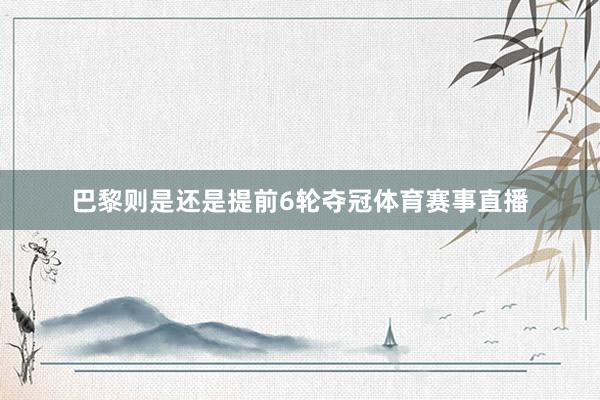 巴黎则是还是提前6轮夺冠体育赛事直播