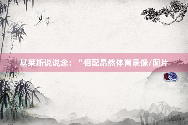 基莱斯说说念:“相配昂然体育录像/图片