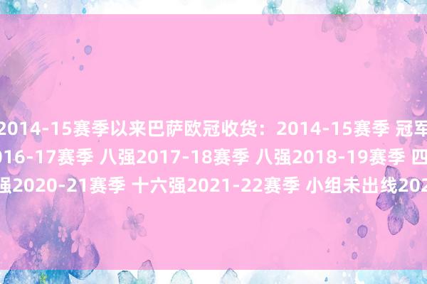 2014-15赛季以来巴萨欧冠收货:2014-15赛季 冠军2015-16赛季 八强2016-17赛季 八强2017-18赛季 八强2018-19赛季 四强2019-20赛季 八强2020-21赛季