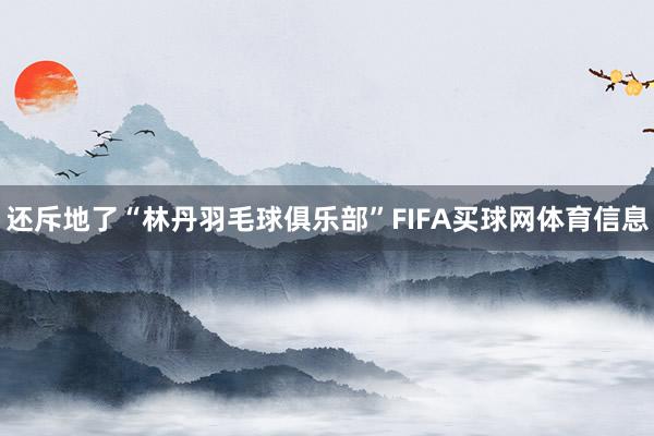 还斥地了“林丹羽毛球俱乐部”FIFA买球网体育信息