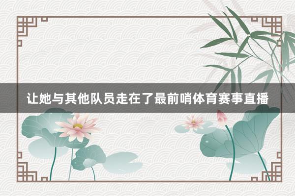 让她与其他队员走在了最前哨体育赛事直播