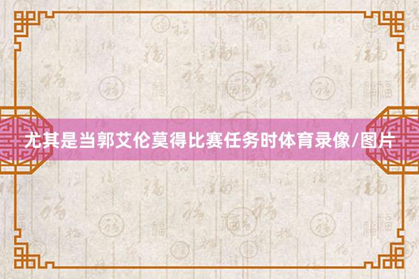 尤其是当郭艾伦莫得比赛任务时体育录像/图片