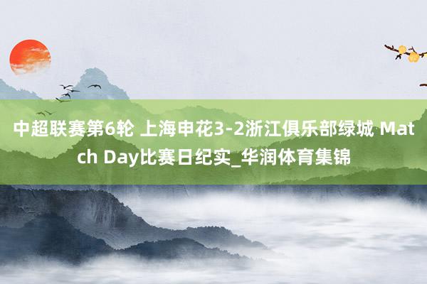 中超联赛第6轮 上海申花3-2浙江俱乐部绿城 Match Day比赛日纪实_华润体育集锦