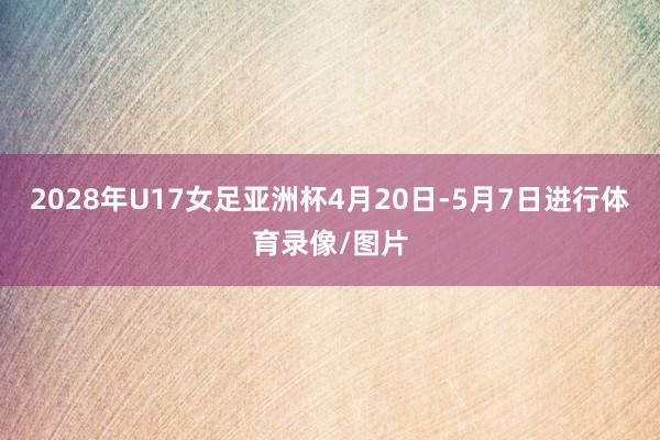 2028年U17女足亚洲杯4月20日-5月7日进行体育录像/图片