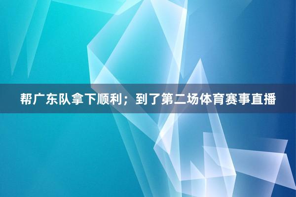 帮广东队拿下顺利;到了第二场体育赛事直播