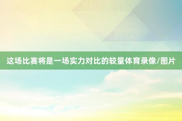 这场比赛将是一场实力对比的较量体育录像/图片