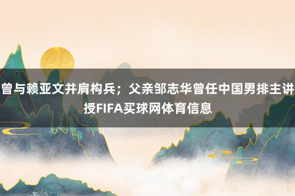 曾与赖亚文并肩构兵;父亲邹志华曾任中国男排主讲授FIFA买球网体育信息