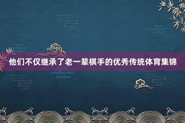 他们不仅继承了老一辈棋手的优秀传统体育集锦