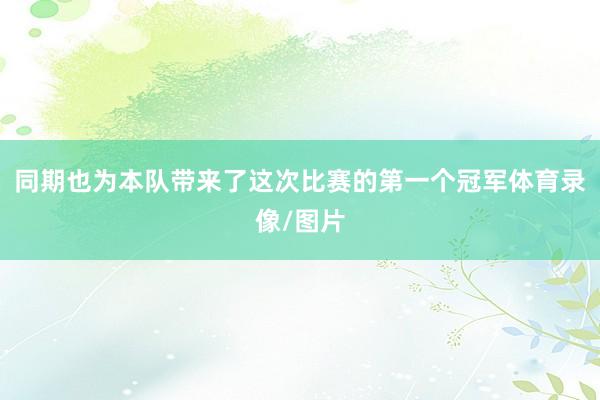 同期也为本队带来了这次比赛的第一个冠军体育录像/图片