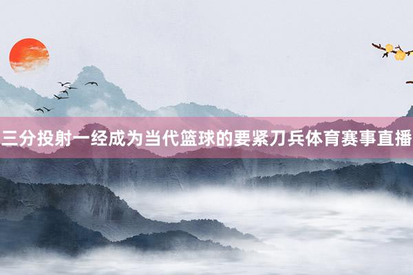 三分投射一经成为当代篮球的要紧刀兵体育赛事直播