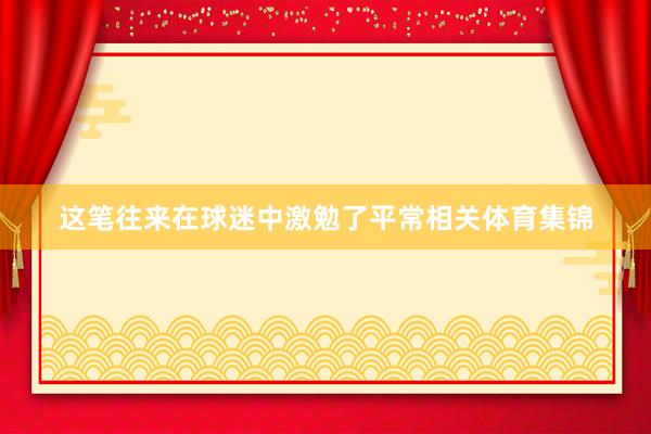 这笔往来在球迷中激勉了平常相关体育集锦
