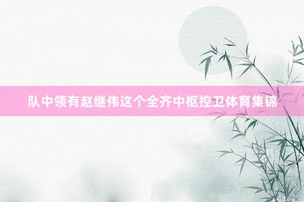 队中领有赵继伟这个全齐中枢控卫体育集锦