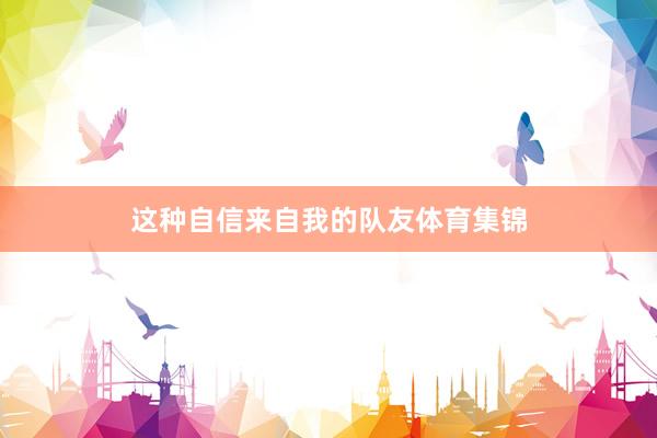 这种自信来自我的队友体育集锦