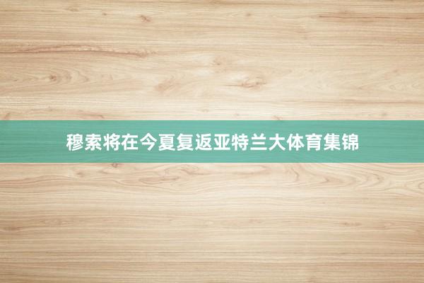 穆索将在今夏复返亚特兰大体育集锦