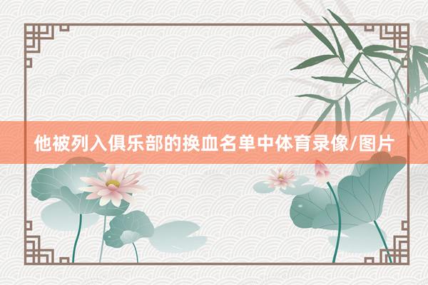 他被列入俱乐部的换血名单中体育录像/图片