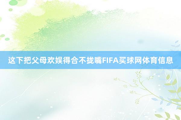 这下把父母欢娱得合不拢嘴FIFA买球网体育信息