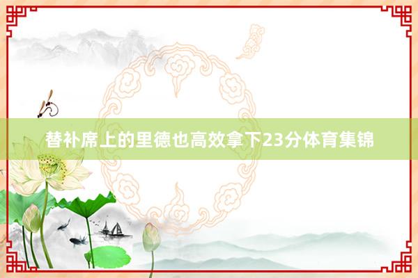 替补席上的里德也高效拿下23分体育集锦