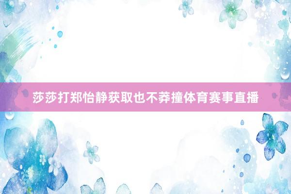 莎莎打郑怡静获取也不莽撞体育赛事直播
