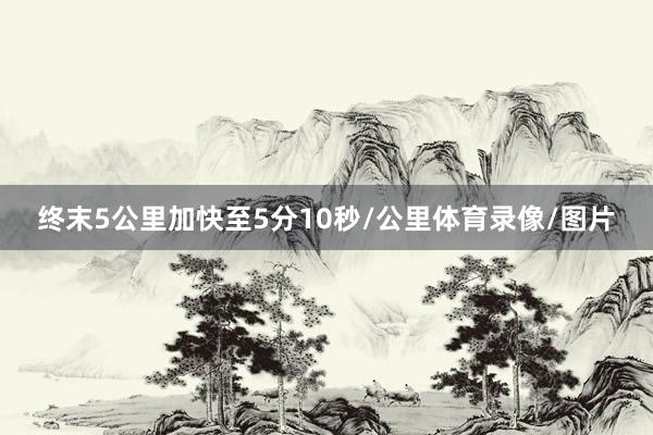 终末5公里加快至5分10秒/公里体育录像/图片