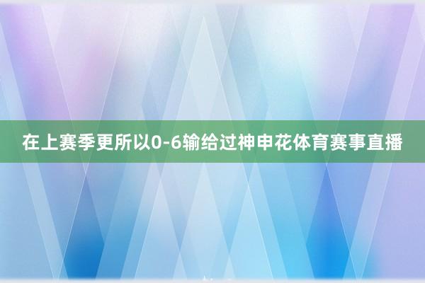 在上赛季更所以0-6输给过神申花体育赛事直播