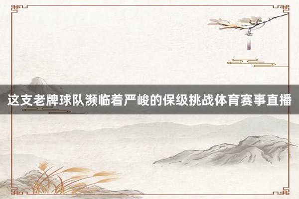 这支老牌球队濒临着严峻的保级挑战体育赛事直播