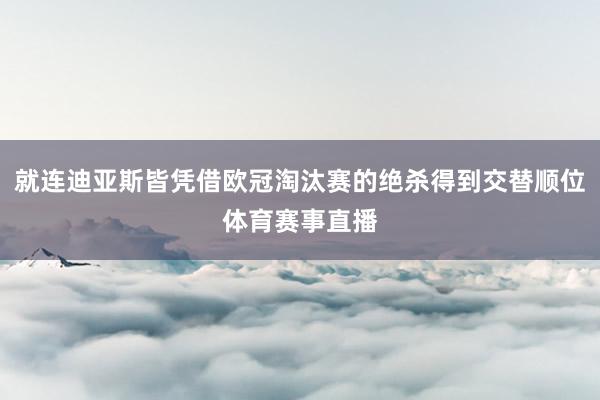 就连迪亚斯皆凭借欧冠淘汰赛的绝杀得到交替顺位体育赛事直播