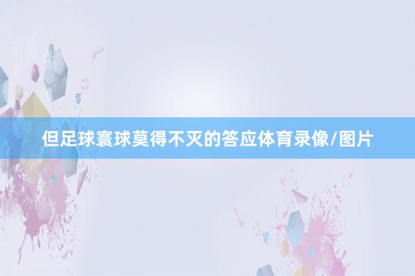 但足球寰球莫得不灭的答应体育录像/图片