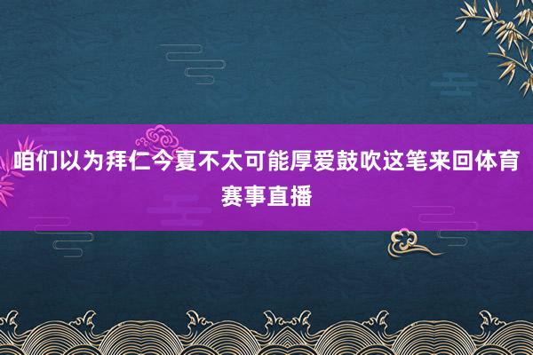 咱们以为拜仁今夏不太可能厚爱鼓吹这笔来回体育赛事直播