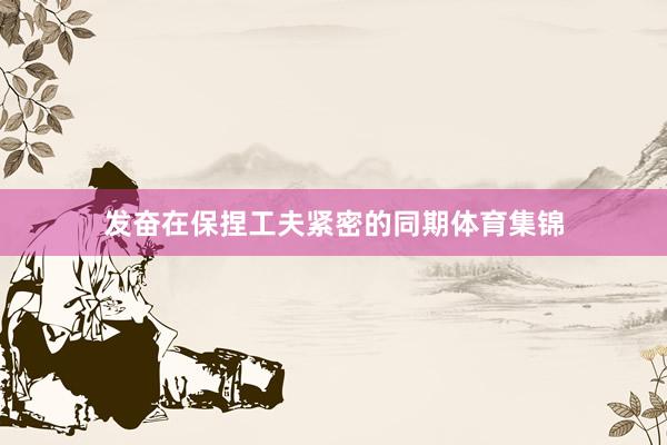 发奋在保捏工夫紧密的同期体育集锦