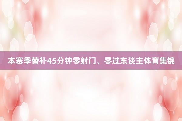 本赛季替补45分钟零射门、零过东谈主体育集锦