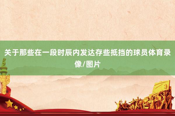 关于那些在一段时辰内发达存些抵挡的球员体育录像/图片