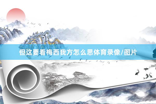 但这要看梅西我方怎么思体育录像/图片