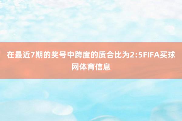 在最近7期的奖号中跨度的质合比为2:5FIFA买球网体育信息