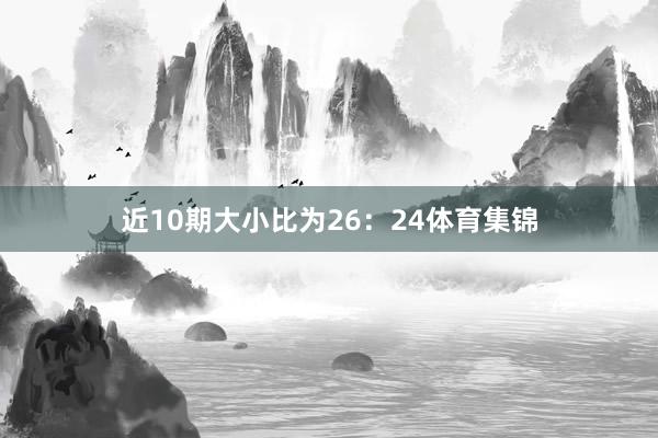 近10期大小比为26：24体育集锦