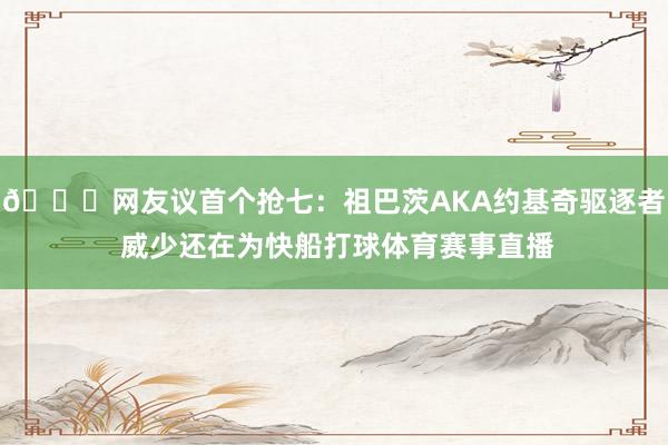 😂网友议首个抢七：祖巴茨AKA约基奇驱逐者 威少还在为快船打球体育赛事直播