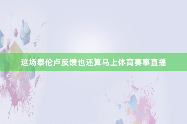 这场泰伦卢反馈也还算马上体育赛事直播