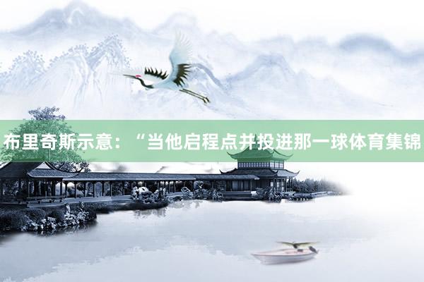 布里奇斯示意:“当他启程点并投进那一球体育集锦
