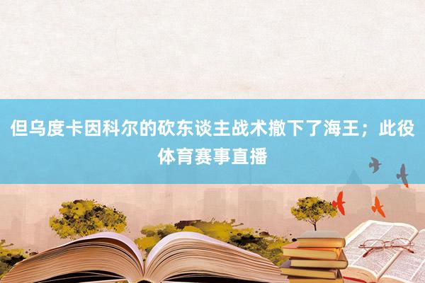 但乌度卡因科尔的砍东谈主战术撤下了海王；此役体育赛事直播