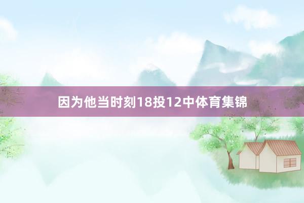 因为他当时刻18投12中体育集锦