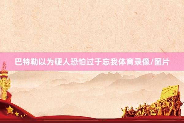 巴特勒以为硬人恐怕过于忘我体育录像/图片
