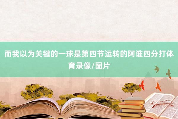 而我以为关键的一球是第四节运转的阿谁四分打体育录像/图片