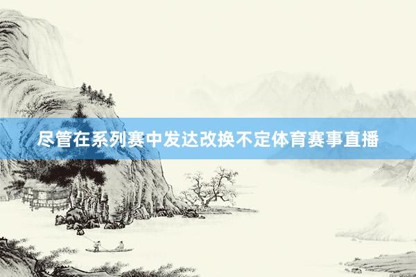 尽管在系列赛中发达改换不定体育赛事直播