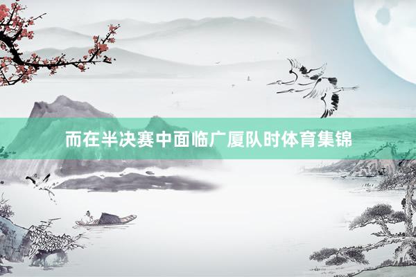 而在半决赛中面临广厦队时体育集锦