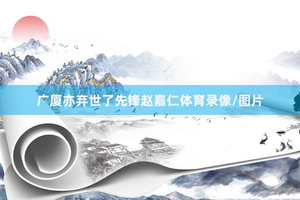 广厦亦弃世了先锋赵嘉仁体育录像/图片