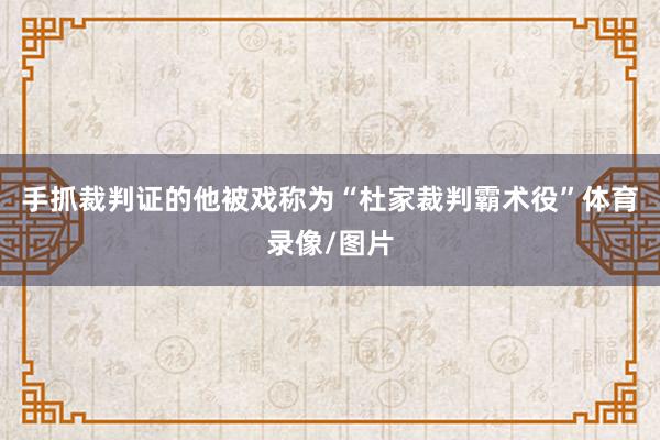 手抓裁判证的他被戏称为“杜家裁判霸术役”体育录像/图片