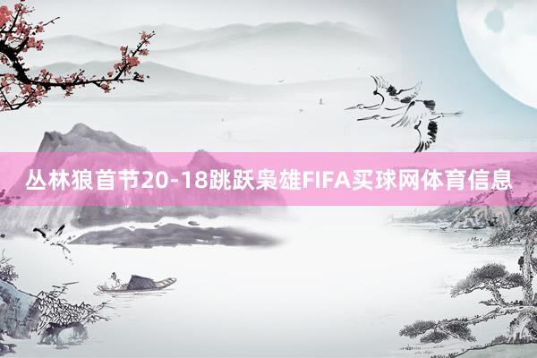 丛林狼首节20-18跳跃枭雄FIFA买球网体育信息