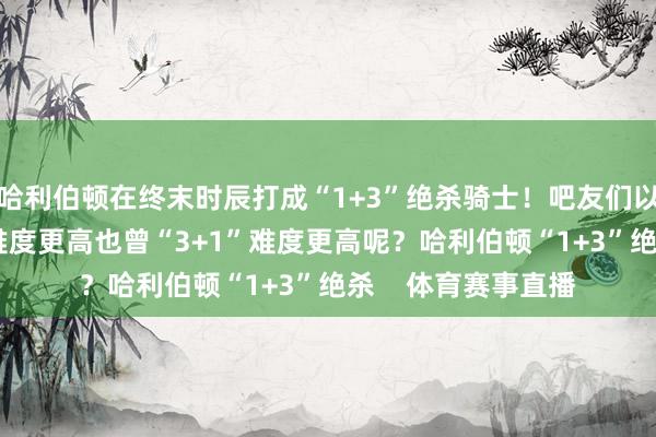 哈利伯顿在终末时辰打成“1+3”绝杀骑士!吧友们以为比赛中“1+3”难度更高也曾“3+1”难度更高呢?哈利伯顿“1+3”绝杀 体育赛事直播