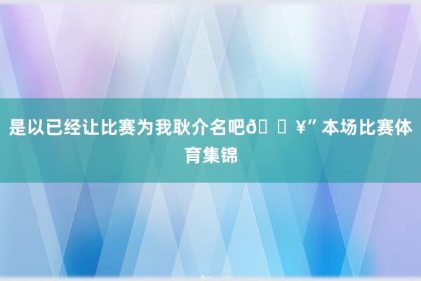 是以已经让比赛为我耿介名吧🔥”本场比赛体育集锦