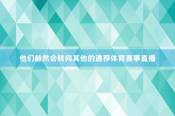 他们赫然会转向其他的遴荐体育赛事直播