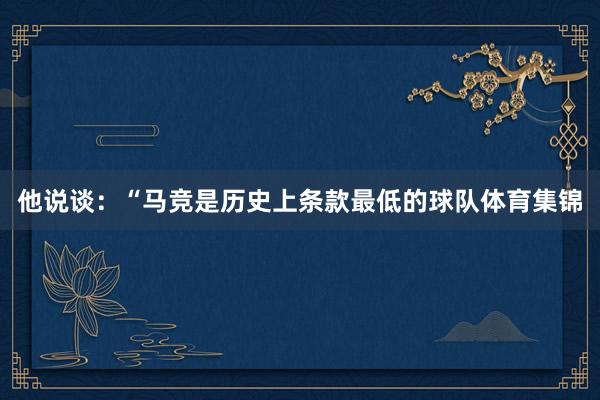 他说谈:“马竞是历史上条款最低的球队体育集锦